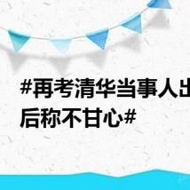 #再考清华当事人出成绩后称不甘心#
