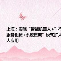 上海:实施“智能机器人+”行动 以“服务租赁+系统集成”模式扩大工业机器人应用