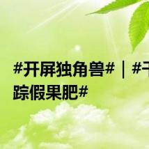 #开屏独角兽#|#千里追踪假果肥#