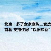 北京：多子女家庭购二套房认定为首套 支持住房“以旧换新”