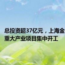 总投资超37亿元,上海金山16个重大产业项目集中开工