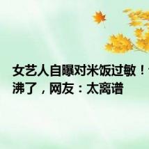 女艺人自曝对米饭过敏!评论区沸了,网友:太离谱