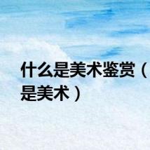 什么是美术鉴赏（什么是美术）