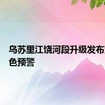 乌苏里江饶河段升级发布洪水橙色预警