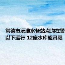 常德市沅澧水各站点均在警戒水位以下运行 12座水库超汛限