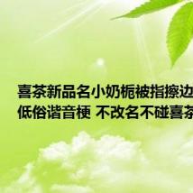 喜茶新品名小奶栀被指擦边 网友：低俗谐音梗 不改名不碰喜茶