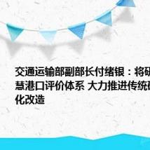 交通运输部副部长付绪银:将研究建立智慧港口评价体系 大力推进传统码头智能化改造