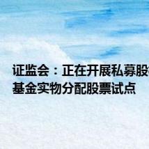 证监会:正在开展私募股权创投基金实物分配股票试点