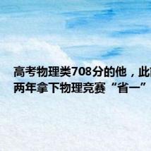 高考物理类708分的他,此前连续两年拿下物理竞赛“省一”