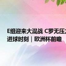 E组迎来大混战 C罗无压力等待进球时刻|欧洲杯前瞻