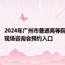 2024年广州市普通高等院校招生现场咨询会预约入口