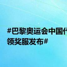 #巴黎奥运会中国代表团领奖服发布#
