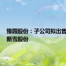 豫园股份：子公司拟出售5万股新雪股份