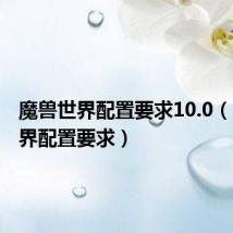 魔兽世界配置要求10.0(魔兽世界配置要求)