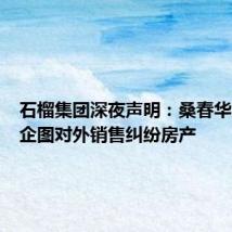 石榴集团深夜声明:桑春华及同伙企图对外销售纠纷房产