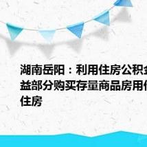 湖南岳阳：利用住房公积金增值收益部分购买存量商品房用作保障性住房