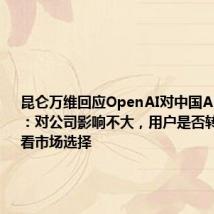 昆仑万维回应OpenAI对中国API“停服”:对公司影响不大,用户是否转投天工要看市场选择