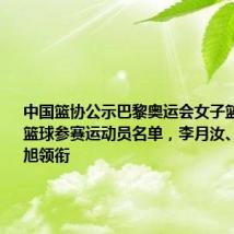 中国篮协公示巴黎奥运会女子篮球、三人篮球参赛运动员名单,李月汝、李梦、韩旭领衔