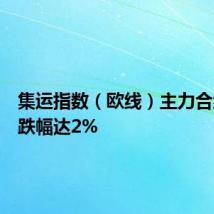 集运指数（欧线）主力合约日内跌幅达2%