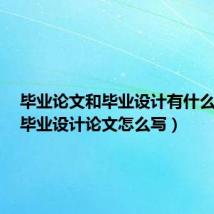 毕业论文和毕业设计有什么区别（毕业设计论文怎么写）