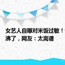 女艺人自曝对米饭过敏!评论区沸了,网友:太离谱