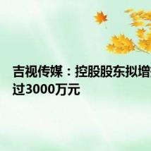 吉视传媒：控股股东拟增持不超过3000万元