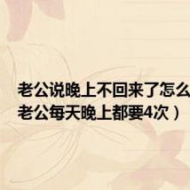 老公说晚上不回来了怎么回答(老公每天晚上都要4次)