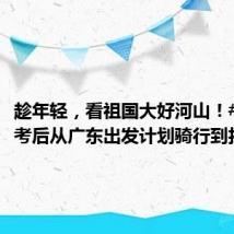 趁年轻,看祖国大好河山!#男生高考后从广东出发计划骑行到拉萨#
