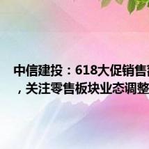 中信建投:618大促销售额放缓,关注零售板块业态调整