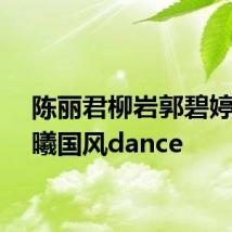 陈丽君柳岩郭碧婷张予曦国风dance
