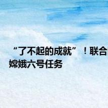 “了不起的成就”!联合国点赞嫦娥六号任务