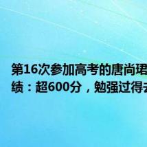 第16次参加高考的唐尚珺公布成绩:超600分,勉强过得去