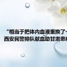 “相当于把体内血液重换了一遍”,西安民警排队献血助甘肃患病男孩