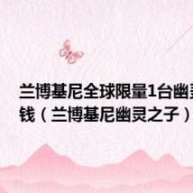 兰博基尼全球限量1台幽灵多少钱（兰博基尼幽灵之子）