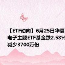 【ETF动向】6月25日华夏国证消费电子主题ETF基金跌2.58%,份额减少3700万份