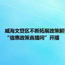 威海文登区不断拓展政策解读形式 “信惠政策直播间”开播