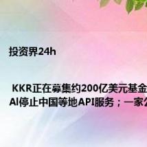 投资界24h | KKR正在募集约200亿美元基金;OpenAl停止中国等地API服务;一家公司卖身