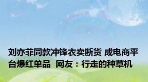 刘亦菲同款冲锋衣卖断货 成电商平台爆红单品  网友：行走的种草机