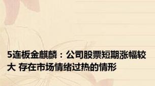 5连板金麒麟：公司股票短期涨幅较大 存在市场情绪过热的情形