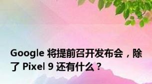 Google 将提前召开发布会，除了 Pixel 9 还有什么？