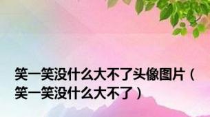 笑一笑没什么大不了头像图片（笑一笑没什么大不了）