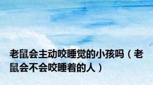 老鼠会主动咬睡觉的小孩吗（老鼠会不会咬睡着的人）
