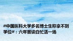 #中国医科大学多名博士生称拿不到学位#：六年苦读白忙活一场