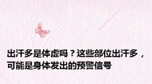 出汗多是体虚吗？这些部位出汗多，可能是身体发出的预警信号