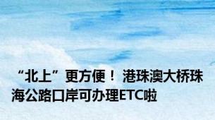 “北上”更方便！ 港珠澳大桥珠海公路口岸可办理ETC啦