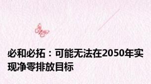 必和必拓：可能无法在2050年实现净零排放目标