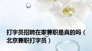 打字员招聘在家兼职是真的吗（北京兼职打字员）