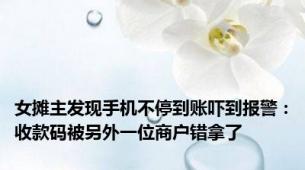 女摊主发现手机不停到账吓到报警：收款码被另外一位商户错拿了