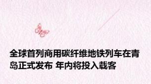 全球首列商用碳纤维地铁列车在青岛正式发布 年内将投入载客