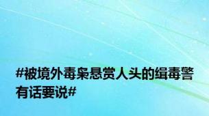 #被境外毒枭悬赏人头的缉毒警有话要说#